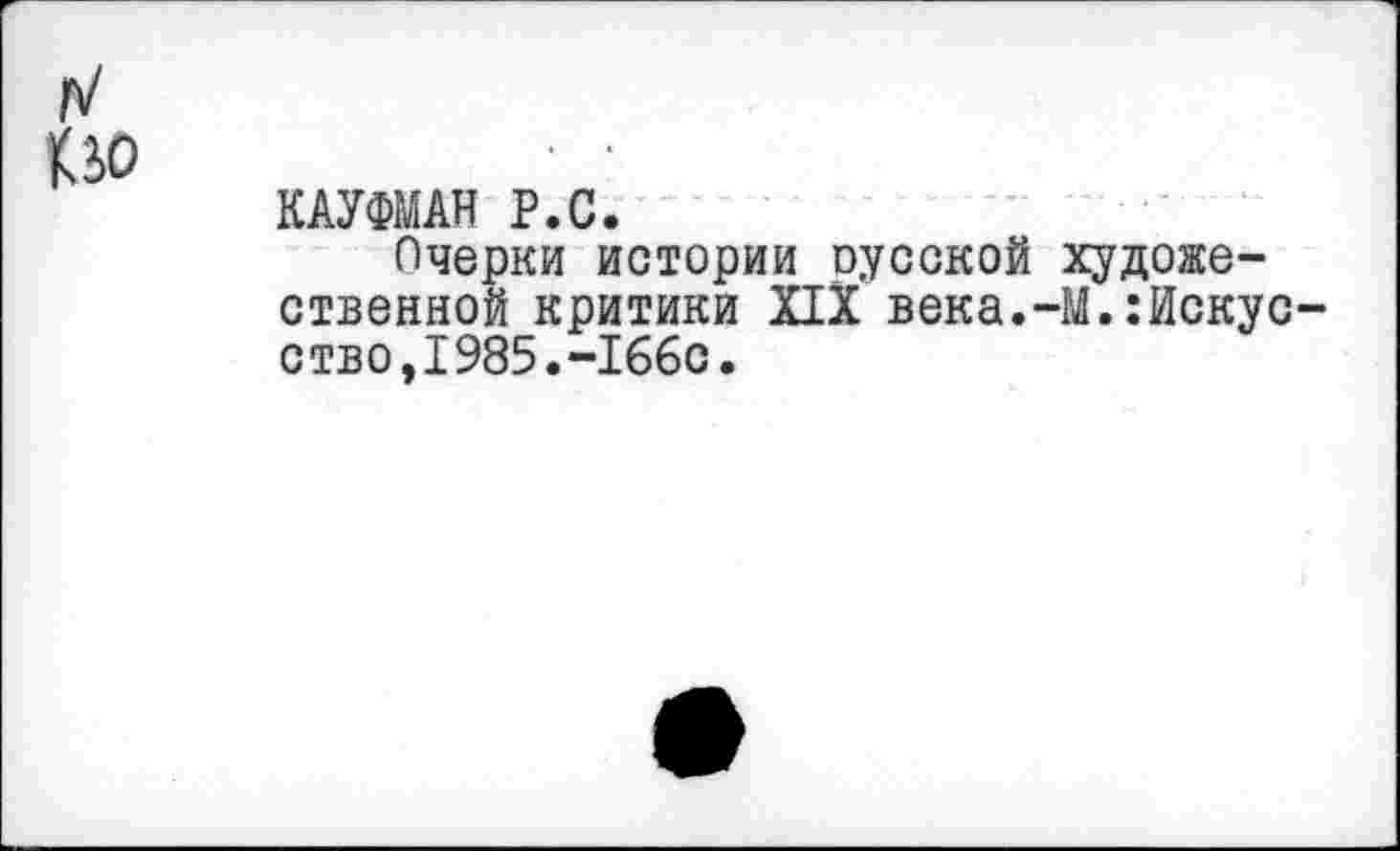 ﻿р/ Kso
КАУФМАН P.O.
Очерки истории оусской художественной критики XIX века.-М.:Искусство,1985.-166с.